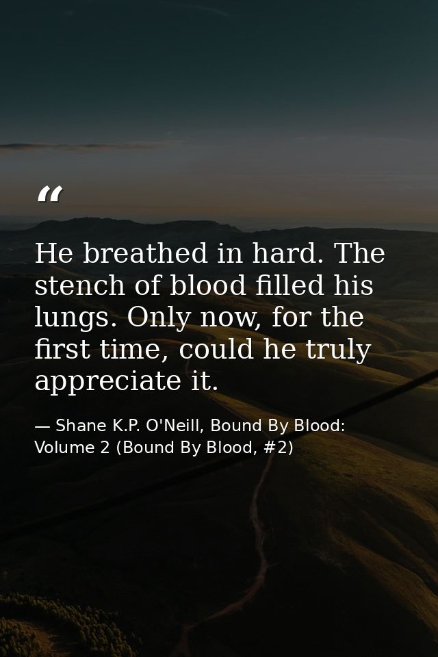 He breathed in hard. The stench of blood filled his lungs. Only now, for the first time, could he truly appreciate it. — Shane K.P. O'Neill, Bound By Blood: Volume 2 (Bound By Blood, #2)