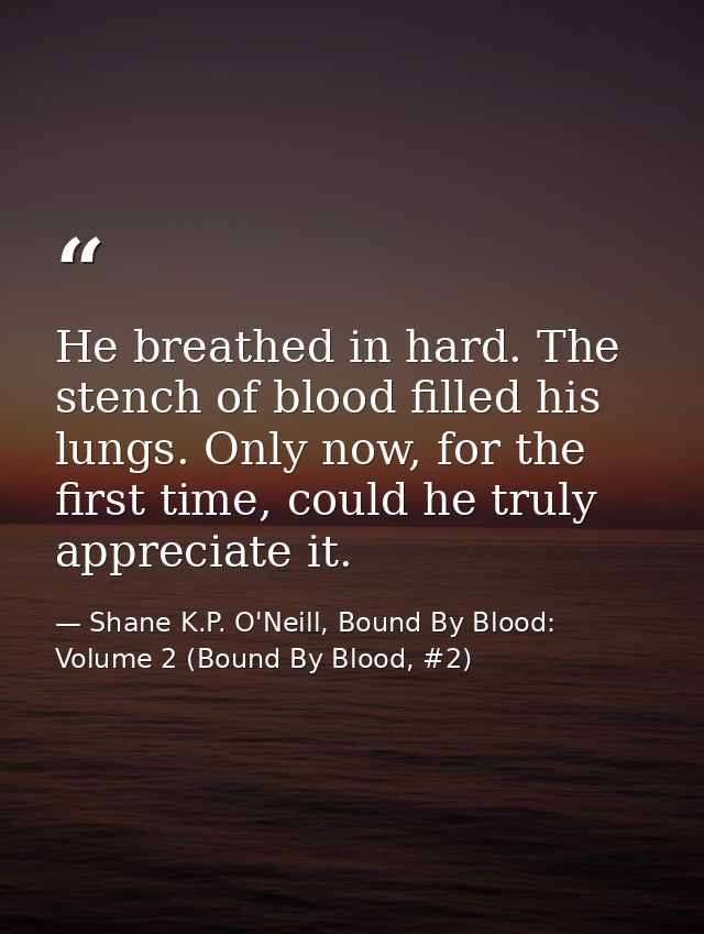 He breathed in hard. The stench of blood filled his lungs. Only now, for the first time, could he truly appreciate it. — Shane K.P. O'Neill, Bound By Blood: Volume 2 (Bound By Blood, #2)