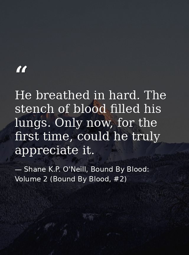 He breathed in hard. The stench of blood filled his lungs. Only now, for the first time, could he truly appreciate it. — Shane K.P. O'Neill, Bound By Blood: Volume 2 (Bound By Blood, #2)