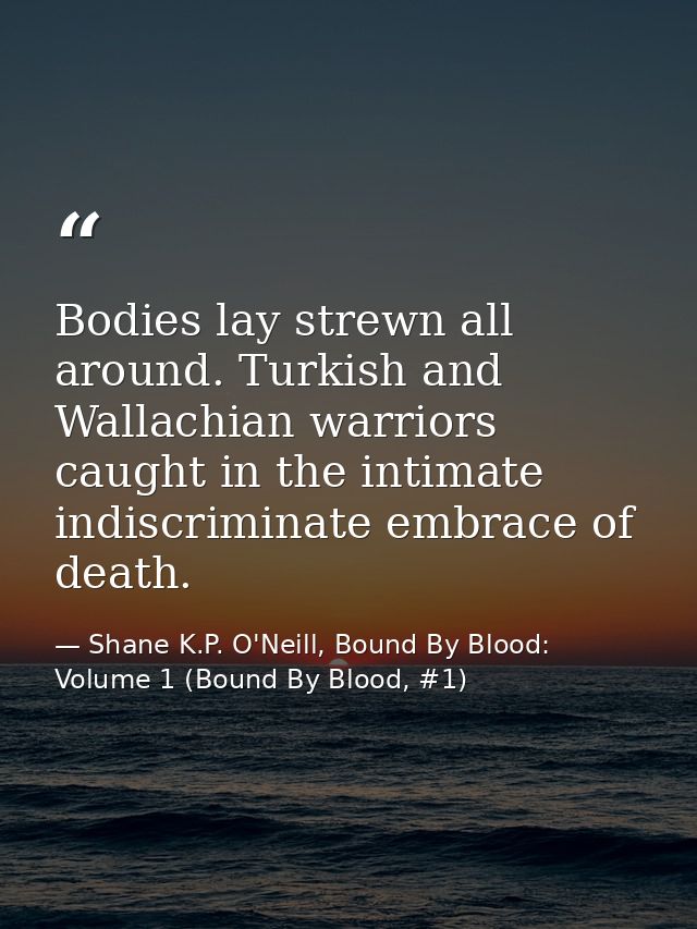 Bodies lay strewn all around. Turkish and Wallachian warriors caught in the intimate indiscriminate embrace of death. — Shane K.P. O'Neill, Bound By Blood: Volume 1 (Bound By Blood, #1)