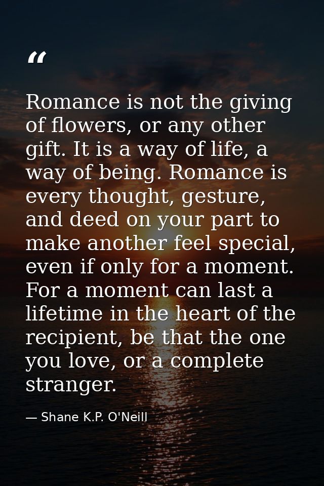 Romance is not the giving of flowers, or any other gift. It is a way of life, a way of being. Romance is every thought,  — Shane K.P. O'Neill