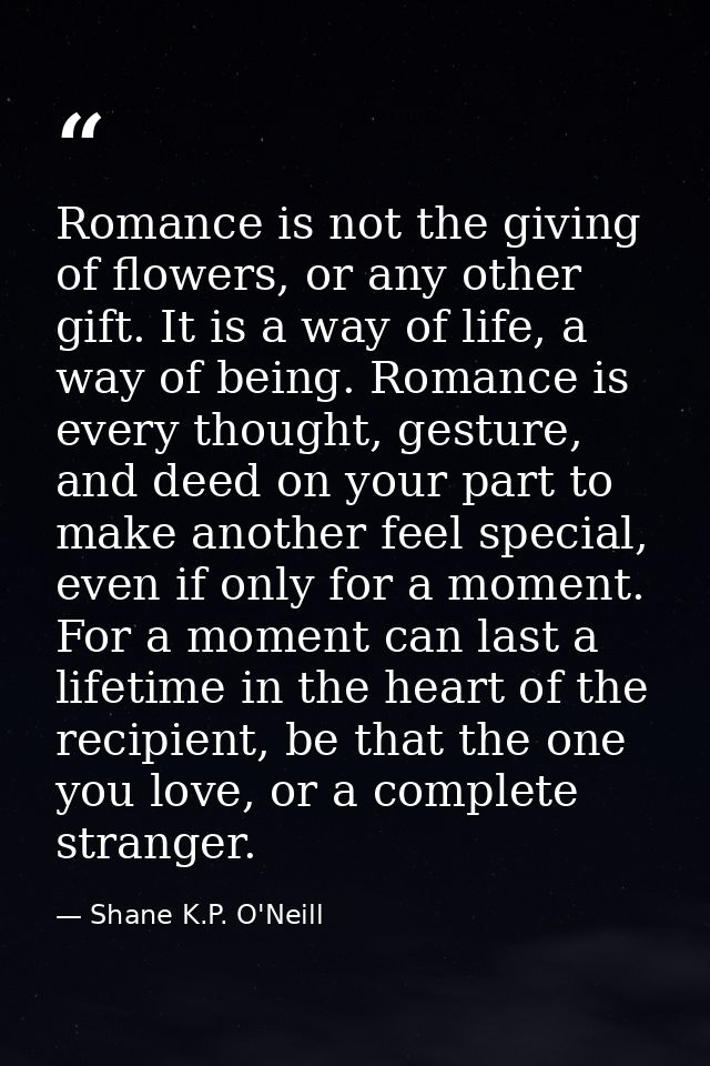 Romance is not the giving of flowers, or any other gift. It is a way of life, a way of being. Romance is every thought,  — Shane K.P. O'Neill
