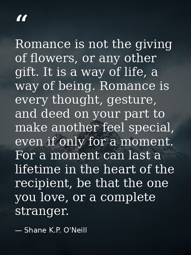 Romance is not the giving of flowers, or any other gift. It is a way of life, a way of being. Romance is every thought,  — Shane K.P. O'Neill