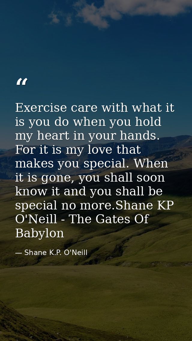 Exercise care with what it is you do when you hold my heart in your hands. For it is my love that makes you special. Whe — Shane K.P. O'Neill