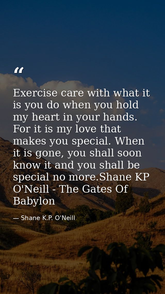 Exercise care with what it is you do when you hold my heart in your hands. For it is my love that makes you special. Whe — Shane K.P. O'Neill