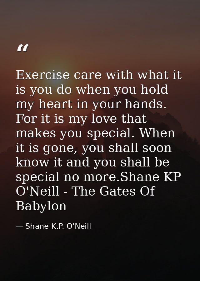Exercise care with what it is you do when you hold my heart in your hands. For it is my love that makes you special. Whe — Shane K.P. O'Neill