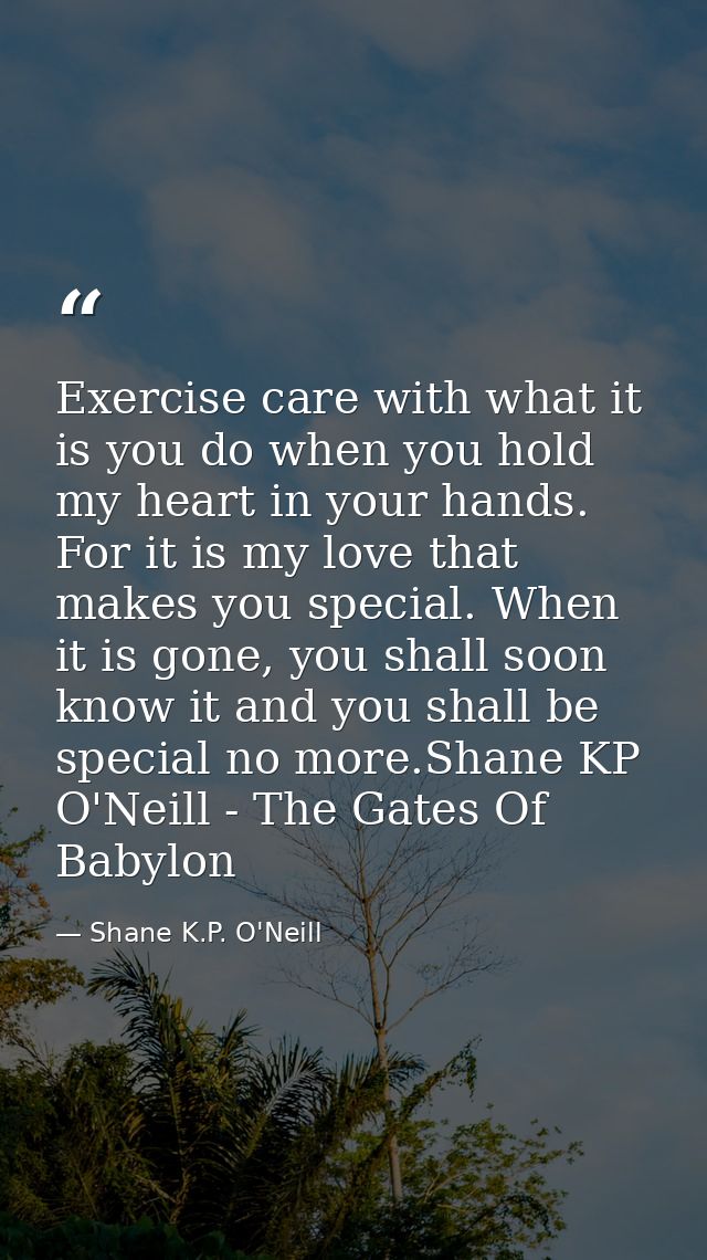 Exercise care with what it is you do when you hold my heart in your hands. For it is my love that makes you special. Whe — Shane K.P. O'Neill