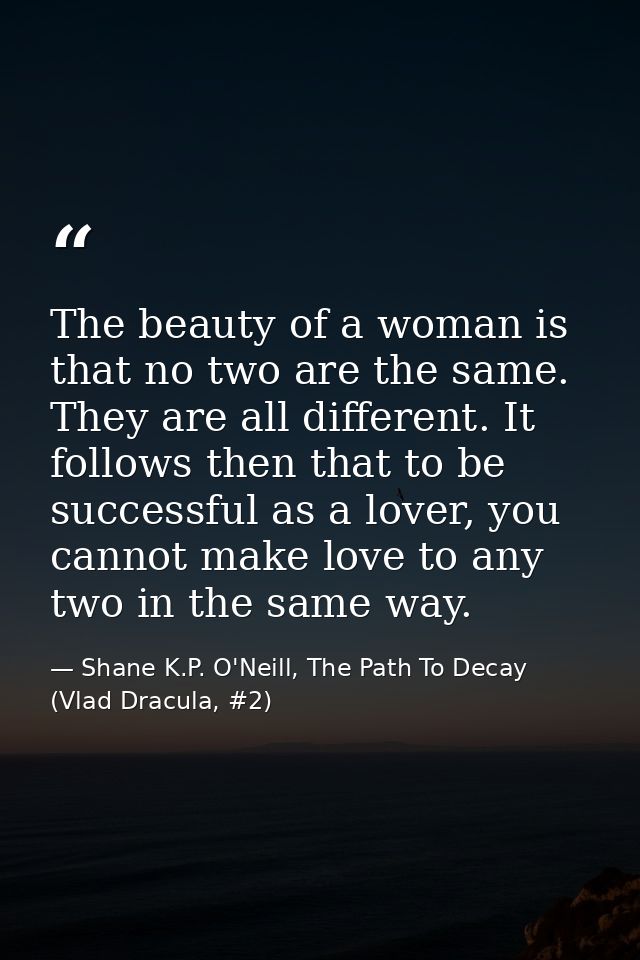 The beauty of a woman is that no two are the same. They are all different. It follows then that to be successful as a lo — Shane K.P. O'Neill, The Path To Decay (Vlad Dracula, #2)