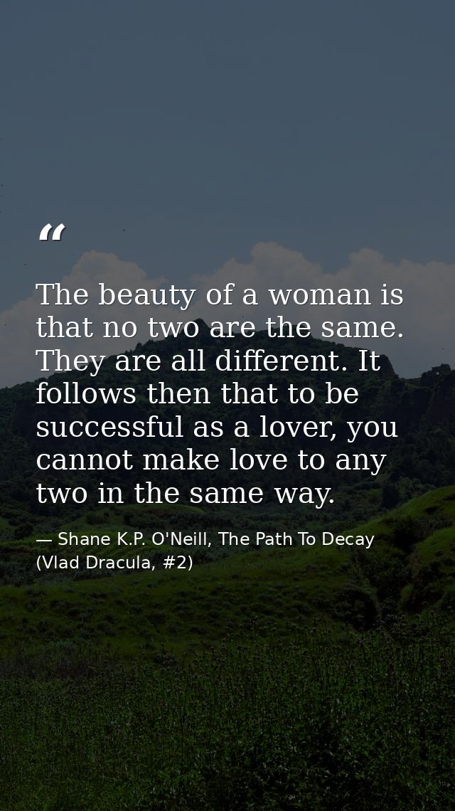 The beauty of a woman is that no two are the same. They are all different. It follows then that to be successful as a lo — Shane K.P. O'Neill, The Path To Decay (Vlad Dracula, #2)