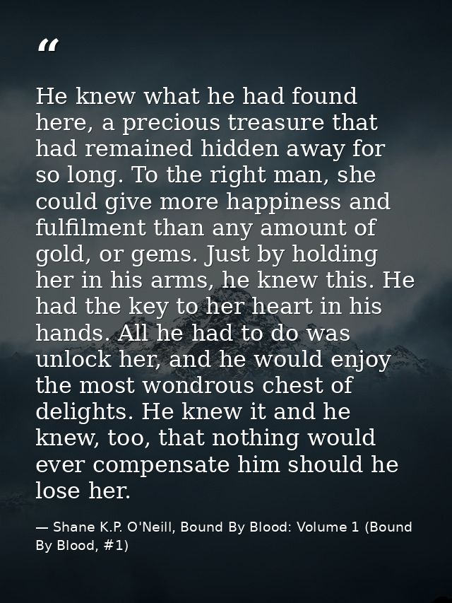 He knew what he had found here, a precious treasure that had remained hidden away for so long. To the right man, she cou — Shane K.P. O'Neill, Bound By Blood: Volume 1 (Bound By Blood, #1)