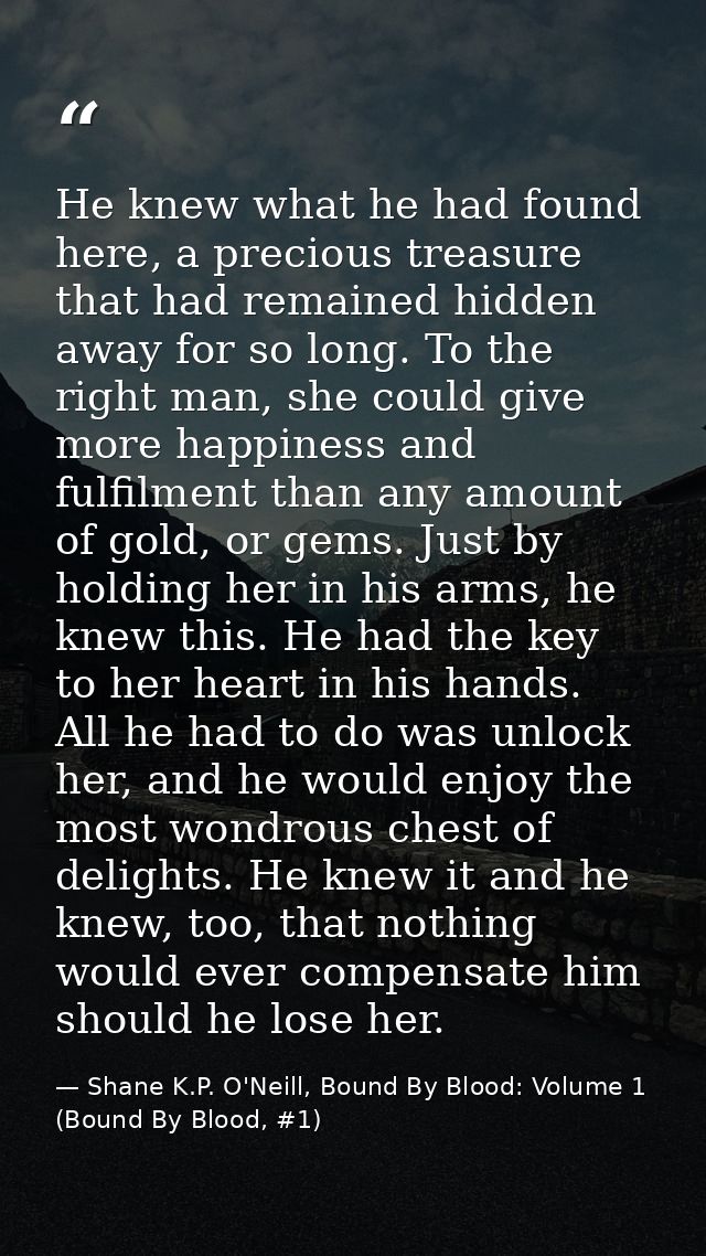 He knew what he had found here, a precious treasure that had remained hidden away for so long. To the right man, she cou — Shane K.P. O'Neill, Bound By Blood: Volume 1 (Bound By Blood, #1)