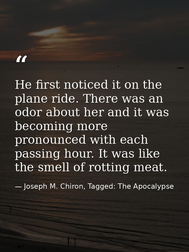 He first noticed it on the plane ride. There was an odor about her and it was becoming more pronounced with each passing — Joseph M. Chiron, Tagged: The Apocalypse