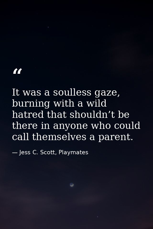 It was a soulless gaze, burning with a wild hatred that shouldn’t be there in anyone who could call themselves a parent. — Jess C. Scott, Playmates