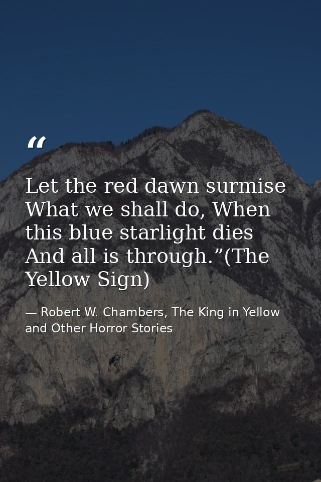 Let the red dawn surmise What we shall do, When this blue starlight dies And all is through.”(The Yellow Sign) — Robert W. Chambers, The King in Yellow and Other Horror Stories