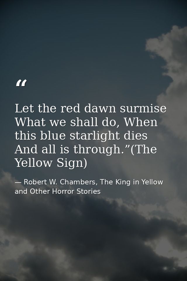 Let the red dawn surmise What we shall do, When this blue starlight dies And all is through.”(The Yellow Sign) — Robert W. Chambers, The King in Yellow and Other Horror Stories