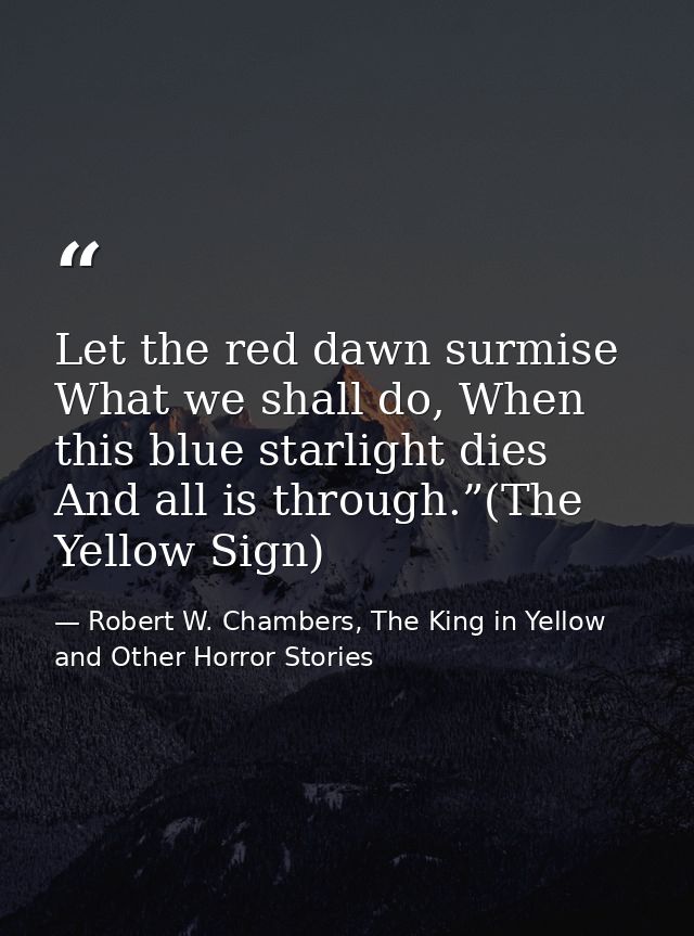 Let the red dawn surmise What we shall do, When this blue starlight dies And all is through.”(The Yellow Sign) — Robert W. Chambers, The King in Yellow and Other Horror Stories