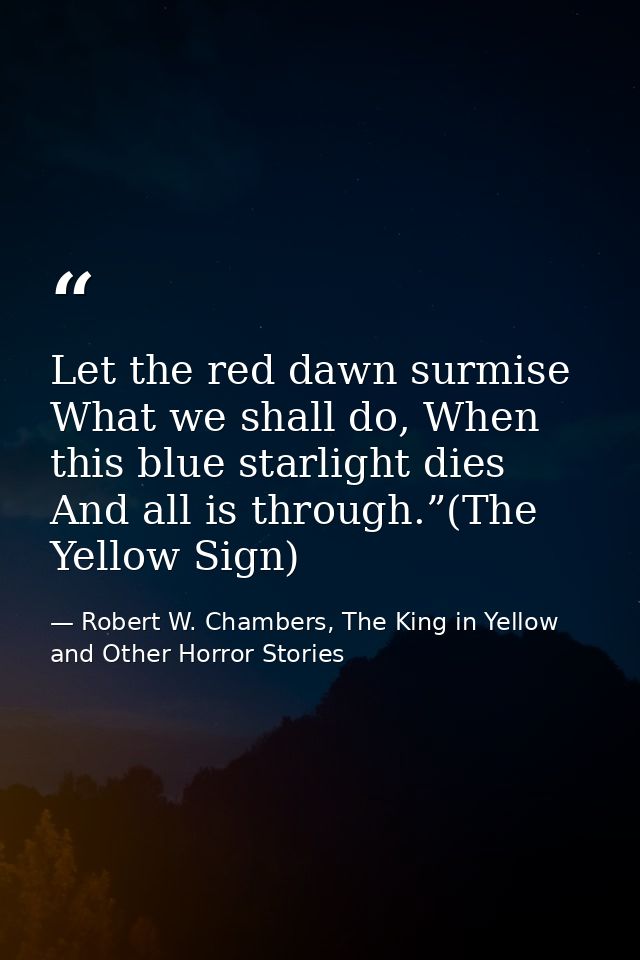 Let the red dawn surmise What we shall do, When this blue starlight dies And all is through.”(The Yellow Sign) — Robert W. Chambers, The King in Yellow and Other Horror Stories