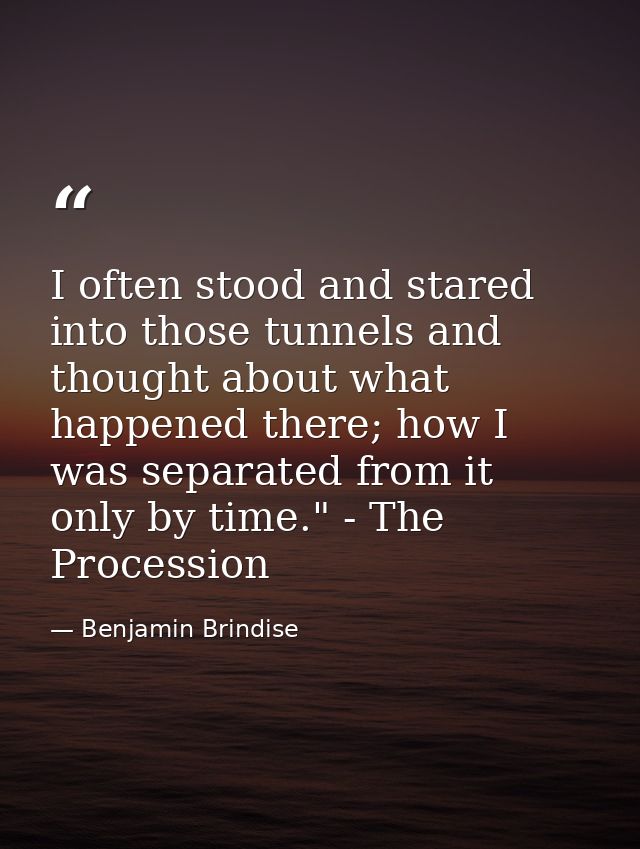 I often stood and stared into those tunnels and thought about what happened there; how I was separated from it only by t — Benjamin Brindise