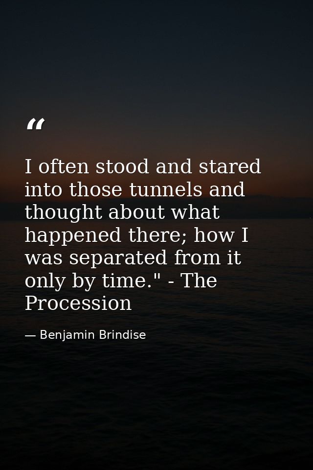 I often stood and stared into those tunnels and thought about what happened there; how I was separated from it only by t — Benjamin Brindise
