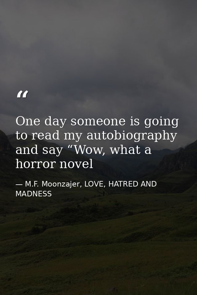 One day someone is going to read my autobiography and say “Wow, what a horror novel — M.F. Moonzajer, LOVE, HATRED AND MADNESS