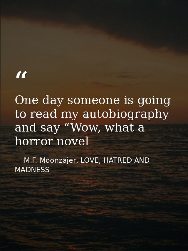 One day someone is going to read my autobiography and say “Wow, what a horror novel — M.F. Moonzajer, LOVE, HATRED AND MADNESS