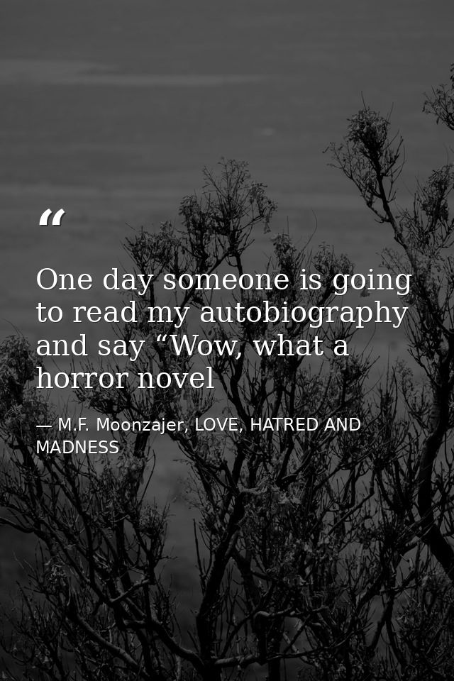 One day someone is going to read my autobiography and say “Wow, what a horror novel — M.F. Moonzajer, LOVE, HATRED AND MADNESS