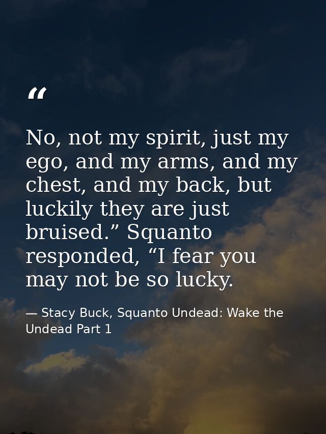 No, not my spirit, just my ego, and my arms, and my chest, and my back, but luckily they are just bruised.” Squanto resp — Stacy Buck, Squanto Undead: Wake the Undead Part 1