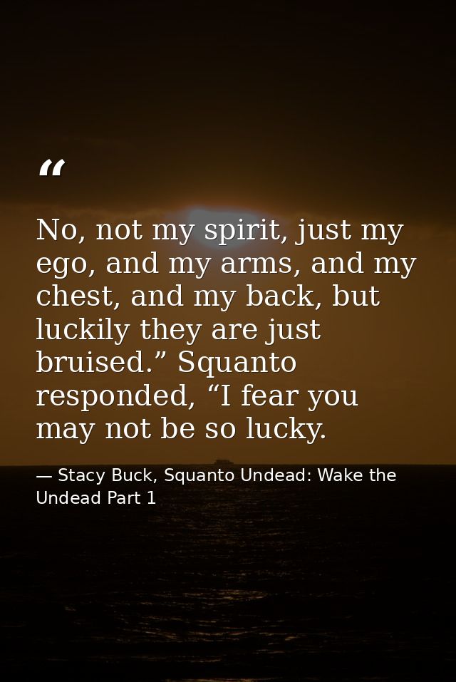 No, not my spirit, just my ego, and my arms, and my chest, and my back, but luckily they are just bruised.” Squanto resp — Stacy Buck, Squanto Undead: Wake the Undead Part 1