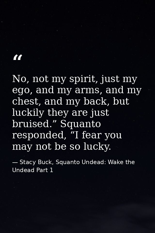 No, not my spirit, just my ego, and my arms, and my chest, and my back, but luckily they are just bruised.” Squanto resp — Stacy Buck, Squanto Undead: Wake the Undead Part 1