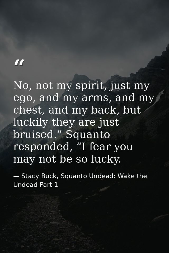 No, not my spirit, just my ego, and my arms, and my chest, and my back, but luckily they are just bruised.” Squanto resp — Stacy Buck, Squanto Undead: Wake the Undead Part 1