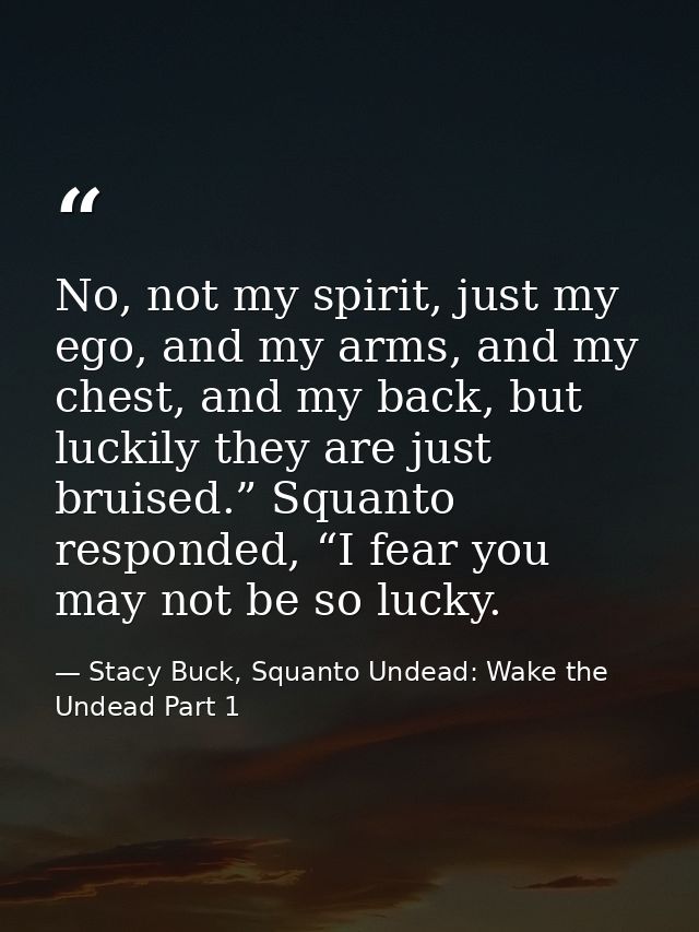 No, not my spirit, just my ego, and my arms, and my chest, and my back, but luckily they are just bruised.” Squanto resp — Stacy Buck, Squanto Undead: Wake the Undead Part 1