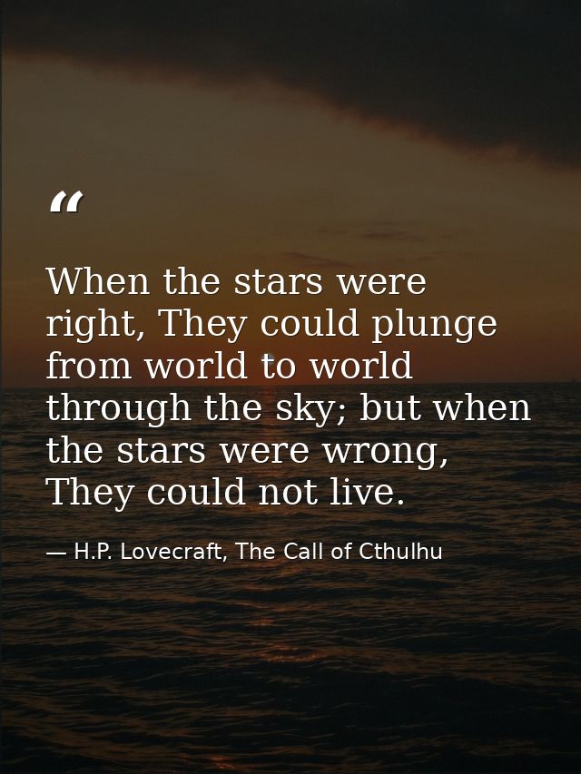 When the stars were right, They could plunge from world to world through the sky; but when the stars were wrong, They co — H.P. Lovecraft, The Call of Cthulhu