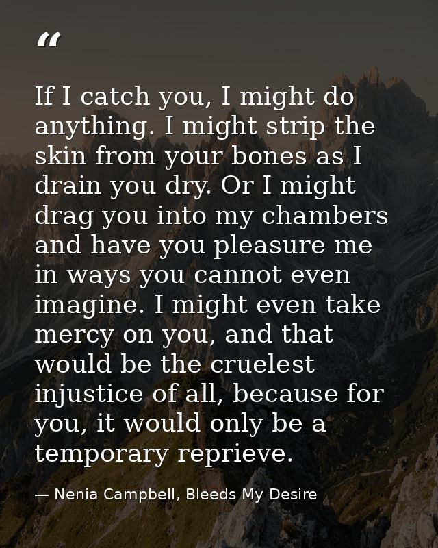 If I catch you, I might do anything. I might strip the skin from your bones as I drain you dry. Or I might drag you into — Nenia Campbell, Bleeds My Desire