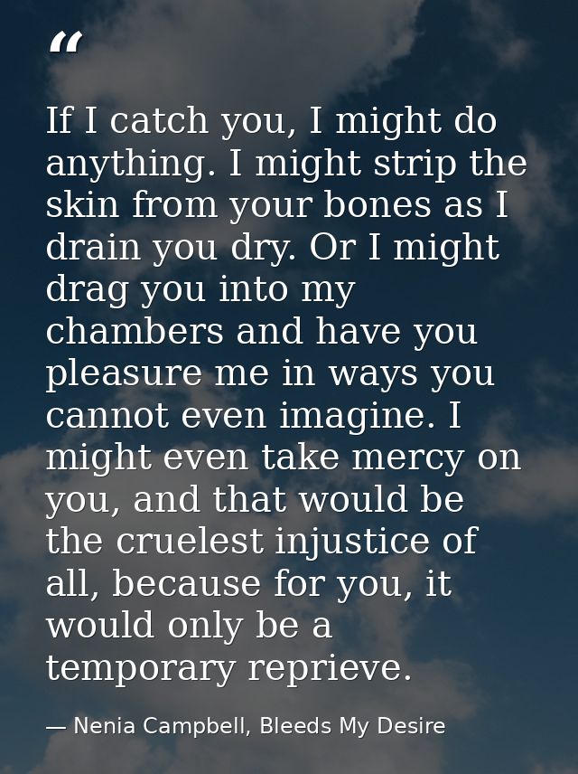 If I catch you, I might do anything. I might strip the skin from your bones as I drain you dry. Or I might drag you into — Nenia Campbell, Bleeds My Desire
