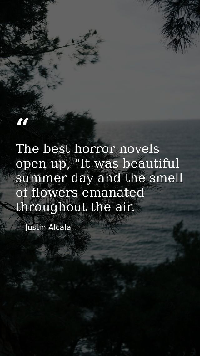 The best horror novels open up, "It was beautiful summer day and the smell of flowers emanated throughout the air. — Justin Alcala