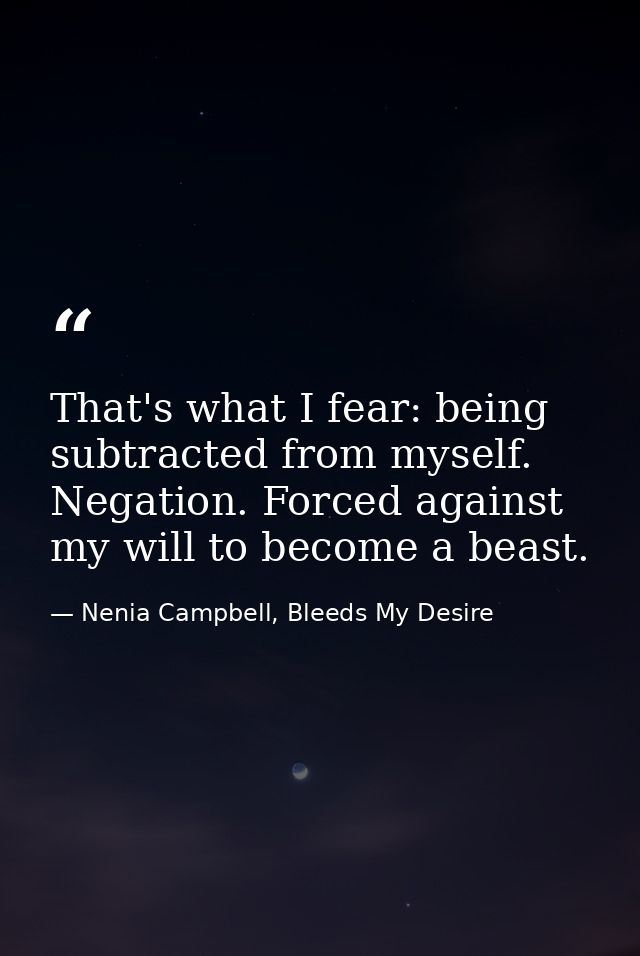That's what I fear: being subtracted from myself. Negation. Forced against my will to become a beast. — Nenia Campbell, Bleeds My Desire