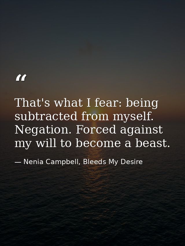 That's what I fear: being subtracted from myself. Negation. Forced against my will to become a beast. — Nenia Campbell, Bleeds My Desire