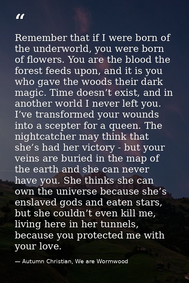 Remember that if I were born of the underworld, you were born of flowers. You are the blood the forest feeds upon, and i — Autumn Christian, We are Wormwood