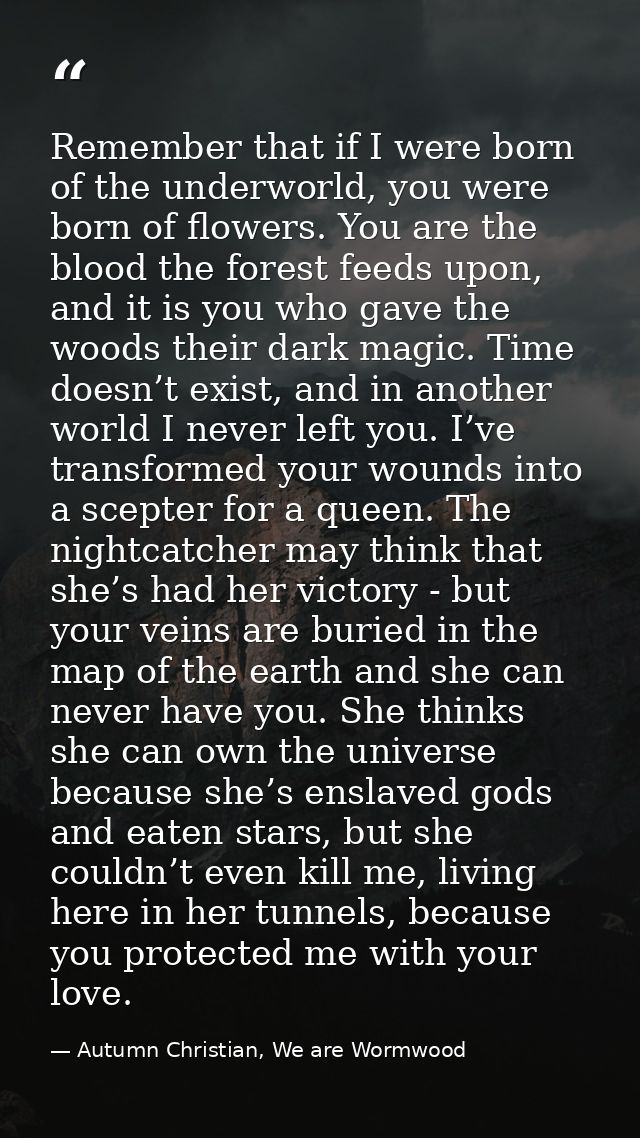 Remember that if I were born of the underworld, you were born of flowers. You are the blood the forest feeds upon, and i — Autumn Christian, We are Wormwood