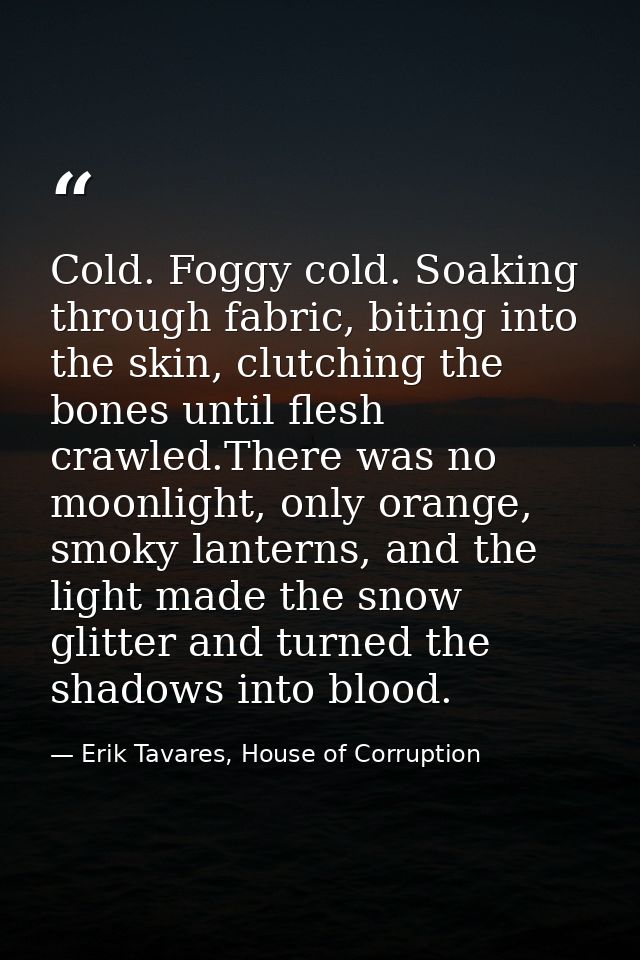 Cold. Foggy cold. Soaking through fabric, biting into the skin, clutching the bones until flesh crawled.There was no moo — Erik Tavares, House of Corruption