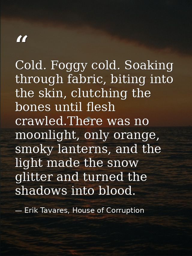 Cold. Foggy cold. Soaking through fabric, biting into the skin, clutching the bones until flesh crawled.There was no moo — Erik Tavares, House of Corruption