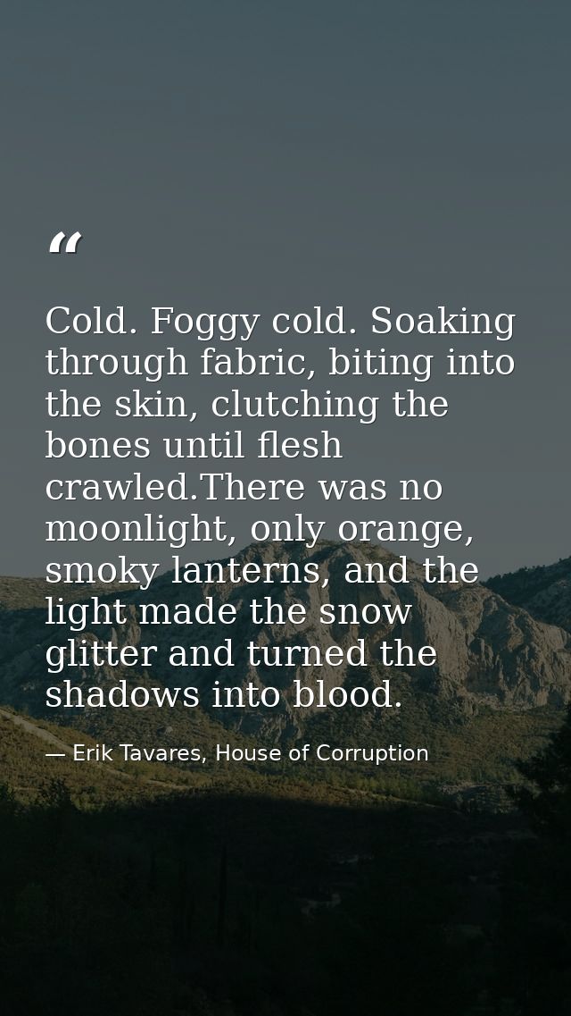 Cold. Foggy cold. Soaking through fabric, biting into the skin, clutching the bones until flesh crawled.There was no moo — Erik Tavares, House of Corruption
