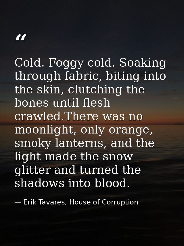 Cold. Foggy cold. Soaking through fabric, biting into the skin, clutching the bones until flesh crawled.There was no moo — Erik Tavares, House of Corruption