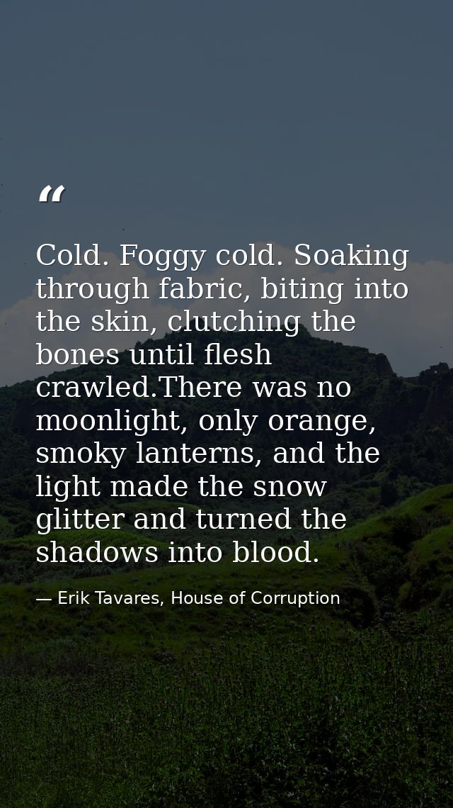 Cold. Foggy cold. Soaking through fabric, biting into the skin, clutching the bones until flesh crawled.There was no moo — Erik Tavares, House of Corruption