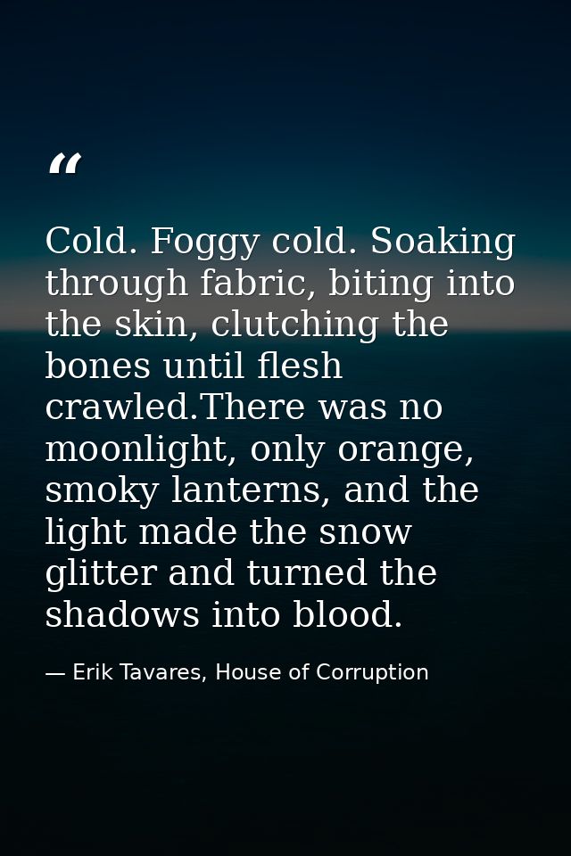 Cold. Foggy cold. Soaking through fabric, biting into the skin, clutching the bones until flesh crawled.There was no moo — Erik Tavares, House of Corruption