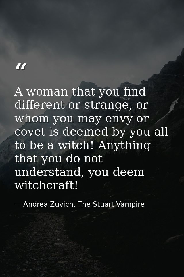 A woman that you find different or strange, or whom you may envy or covet is deemed by you all to be a witch! Anything t — Andrea Zuvich, The Stuart Vampire