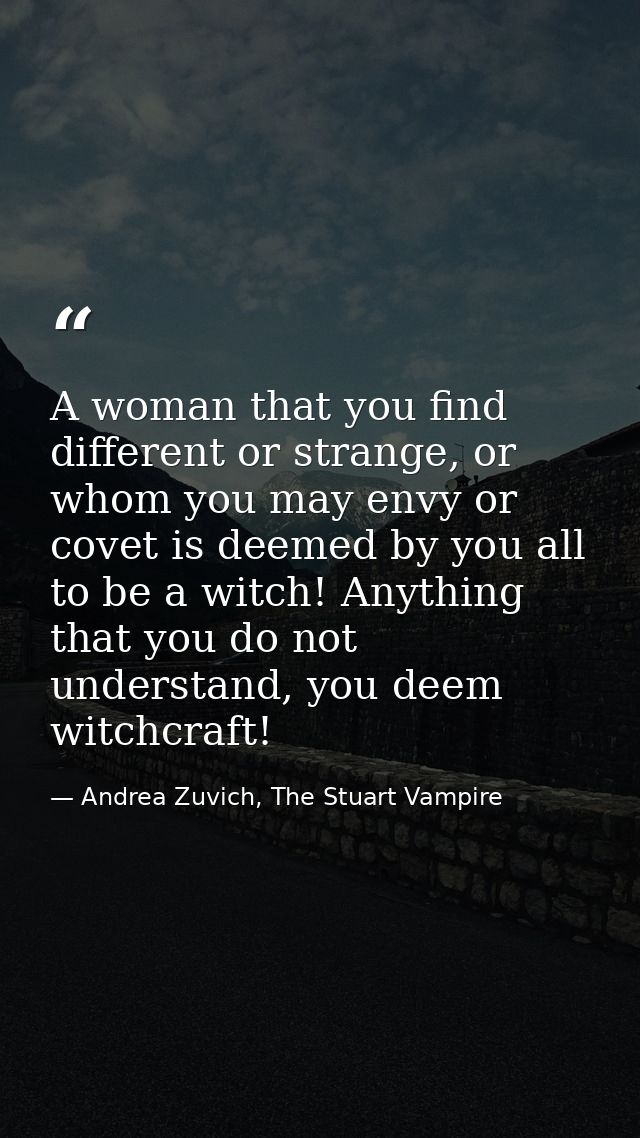 A woman that you find different or strange, or whom you may envy or covet is deemed by you all to be a witch! Anything t — Andrea Zuvich, The Stuart Vampire