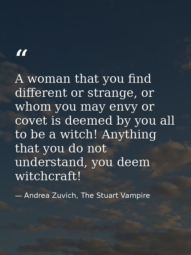 A woman that you find different or strange, or whom you may envy or covet is deemed by you all to be a witch! Anything t — Andrea Zuvich, The Stuart Vampire