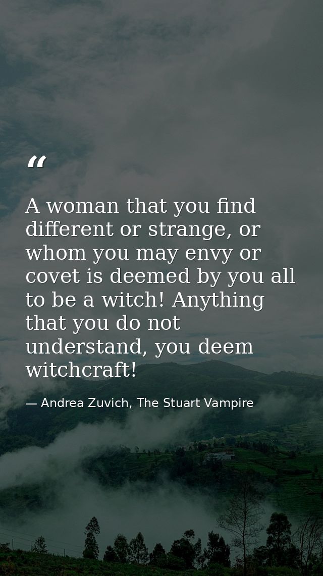 A woman that you find different or strange, or whom you may envy or covet is deemed by you all to be a witch! Anything t — Andrea Zuvich, The Stuart Vampire