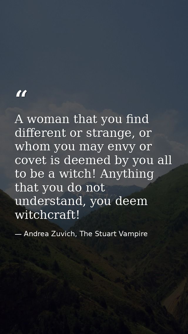 A woman that you find different or strange, or whom you may envy or covet is deemed by you all to be a witch! Anything t — Andrea Zuvich, The Stuart Vampire